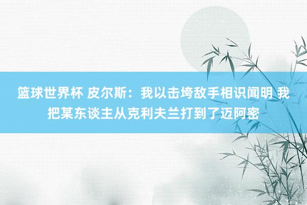 篮球世界杯 皮尔斯：我以击垮敌手相识闻明 我把某东谈主从克利夫兰打到了迈阿密