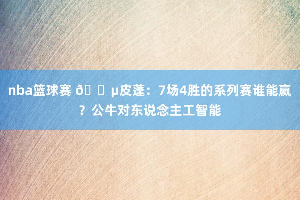 nba篮球赛 😵皮蓬：7场4胜的系列赛谁能赢？公牛对东说念主工智能