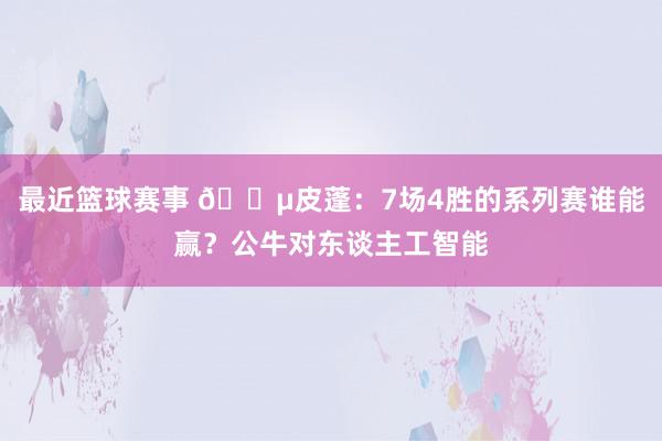 最近篮球赛事 😵皮蓬：7场4胜的系列赛谁能赢？公牛对东谈主工智能