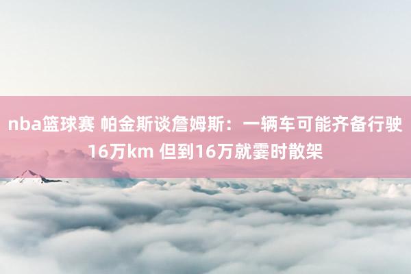 nba篮球赛 帕金斯谈詹姆斯：一辆车可能齐备行驶16万km 但到16万就霎时散架