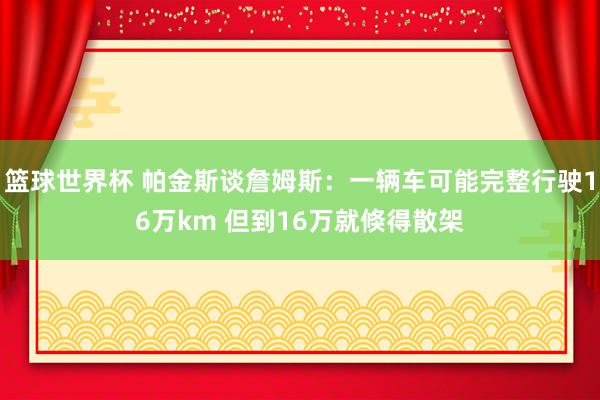 篮球世界杯 帕金斯谈詹姆斯：一辆车可能完整行驶16万km 但到16万就倏得散架