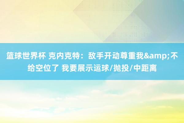 篮球世界杯 克内克特：敌手开动尊重我&不给空位了 我要展示运球/抛投/中距离