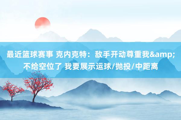 最近篮球赛事 克内克特：敌手开动尊重我&不给空位了 我要展示运球/抛投/中距离