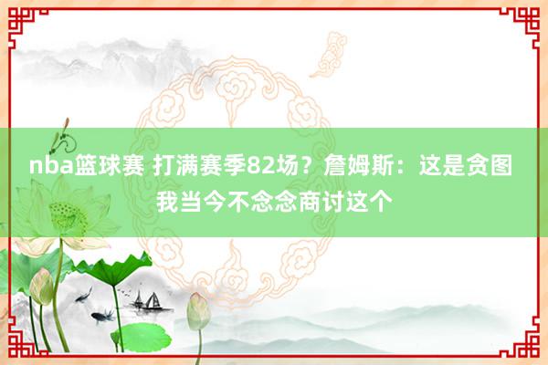 nba篮球赛 打满赛季82场？詹姆斯：这是贪图 我当今不念念商讨这个