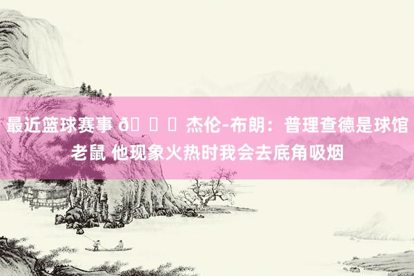 最近篮球赛事 😂杰伦-布朗：普理查德是球馆老鼠 他现象火热时我会去底角吸烟