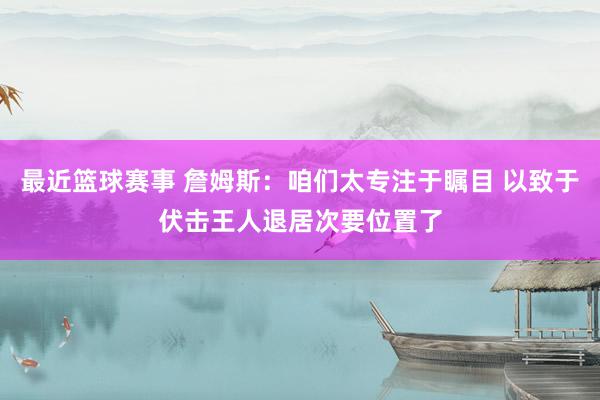 最近篮球赛事 詹姆斯：咱们太专注于瞩目 以致于伏击王人退居次要位置了