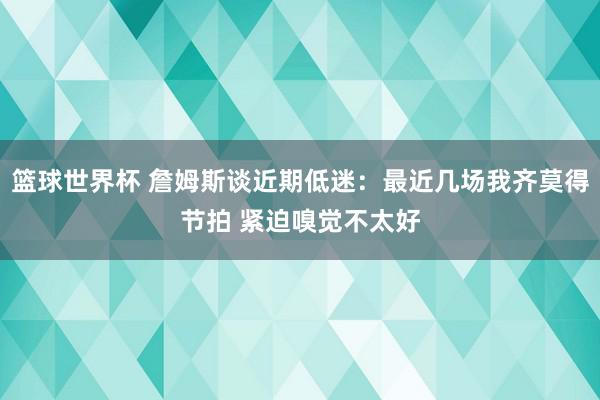 篮球世界杯 詹姆斯谈近期低迷：最近几场我齐莫得节拍 紧迫嗅觉不太好