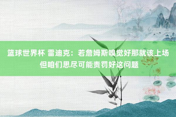 篮球世界杯 雷迪克：若詹姆斯嗅觉好那就该上场 但咱们思尽可能责罚好这问题