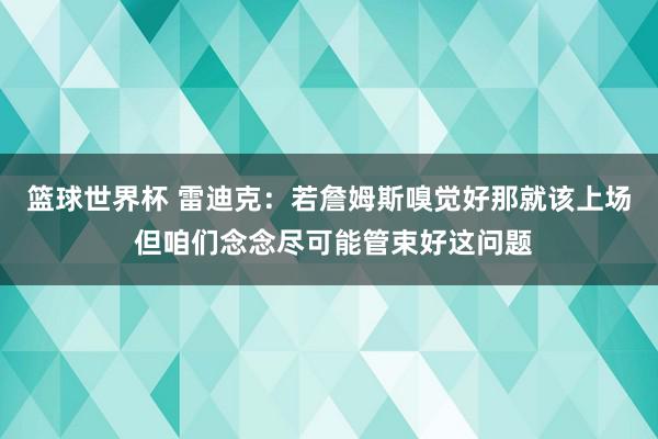 篮球世界杯 雷迪克：若詹姆斯嗅觉好那就该上场 但咱们念念尽可能管束好这问题