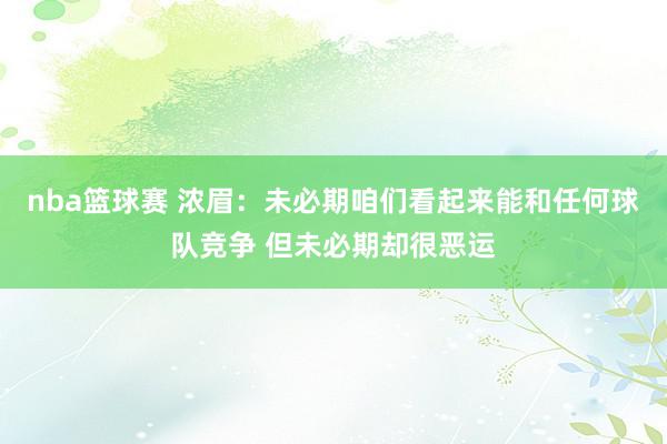 nba篮球赛 浓眉：未必期咱们看起来能和任何球队竞争 但未必期却很恶运