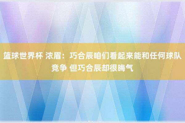 篮球世界杯 浓眉：巧合辰咱们看起来能和任何球队竞争 但巧合辰却很晦气