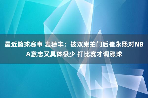 最近篮球赛事 麦穗丰：被双鬼拍门后崔永熙对NBA意志又具体极少 打比赛才调涨球