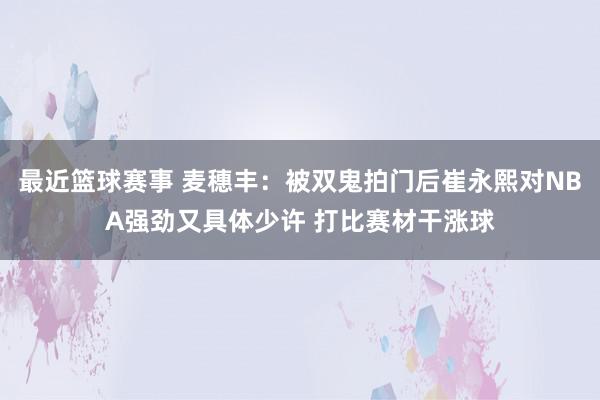 最近篮球赛事 麦穗丰：被双鬼拍门后崔永熙对NBA强劲又具体少许 打比赛材干涨球