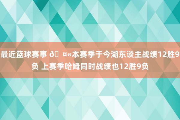 最近篮球赛事 🤫本赛季于今湖东谈主战绩12胜9负 上赛季哈姆同时战绩也12胜9负