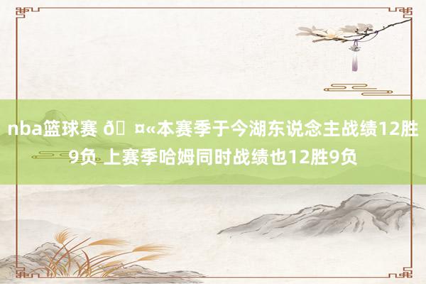 nba篮球赛 🤫本赛季于今湖东说念主战绩12胜9负 上赛季哈姆同时战绩也12胜9负