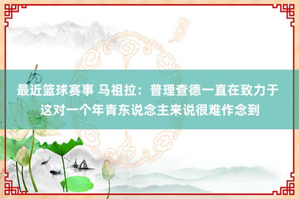 最近篮球赛事 马祖拉：普理查德一直在致力于 这对一个年青东说念主来说很难作念到