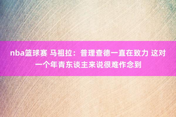 nba篮球赛 马祖拉：普理查德一直在致力 这对一个年青东谈主来说很难作念到