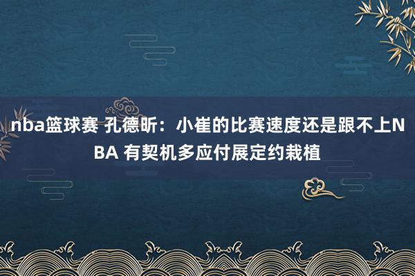 nba篮球赛 孔德昕：小崔的比赛速度还是跟不上NBA 有契机多应付展定约栽植