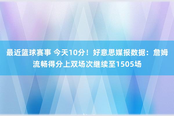 最近篮球赛事 今天10分！好意思媒报数据：詹姆流畅得分上双场次继续至1505场