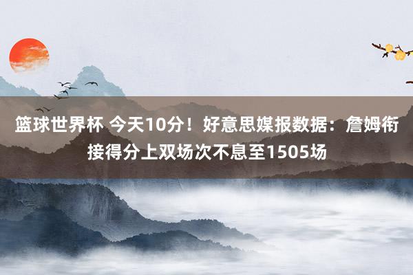 篮球世界杯 今天10分！好意思媒报数据：詹姆衔接得分上双场次不息至1505场