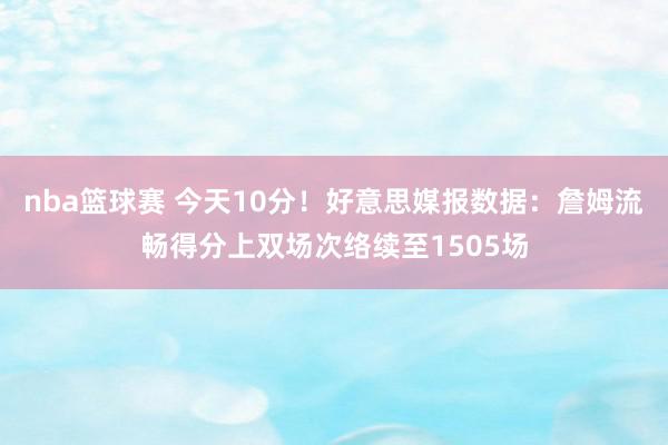 nba篮球赛 今天10分！好意思媒报数据：詹姆流畅得分上双场次络续至1505场