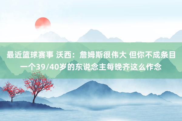 最近篮球赛事 沃西：詹姆斯很伟大 但你不成条目一个39/40岁的东说念主每晚齐这么作念