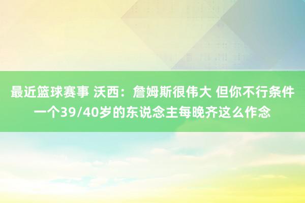 最近篮球赛事 沃西：詹姆斯很伟大 但你不行条件一个39/40岁的东说念主每晚齐这么作念