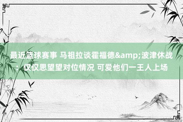 最近篮球赛事 马祖拉谈霍福德&波津休战：仅仅思望望对位情况 可爱他们一王人上场