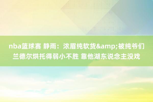 nba篮球赛 静雨：浓眉纯软货&被纯爷们兰德尔烘托得弱小不胜 靠他湖东说念主没戏