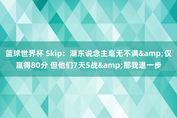 篮球世界杯 Skip：湖东说念主毫无不满&仅赢得80分 但他们7天5战&那我退一步