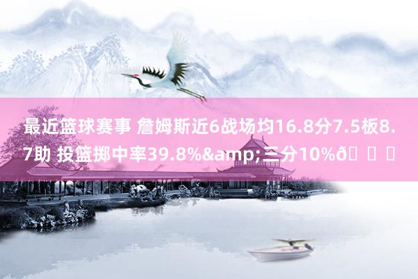 最近篮球赛事 詹姆斯近6战场均16.8分7.5板8.7助 投篮掷中率39.8%&三分10%👀