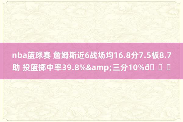 nba篮球赛 詹姆斯近6战场均16.8分7.5板8.7助 投篮掷中率39.8%&三分10%👀