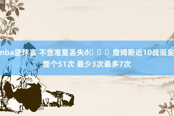 nba篮球赛 不啻准星丢失🙄詹姆斯近10战诞妄整个51次 最少3次最多7次