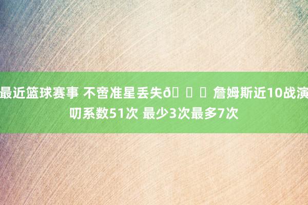 最近篮球赛事 不啻准星丢失🙄詹姆斯近10战演叨系数51次 最少3次最多7次