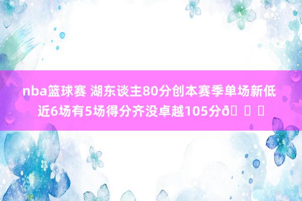 nba篮球赛 湖东谈主80分创本赛季单场新低 近6场有5场得分齐没卓越105分😑