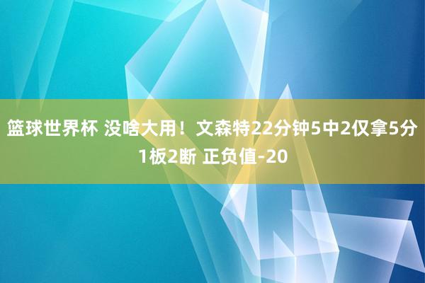 篮球世界杯 没啥大用！文森特22分钟5中2仅拿5分1板2断 正负值-20