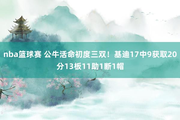 nba篮球赛 公牛活命初度三双！基迪17中9获取20分13板11助1断1帽