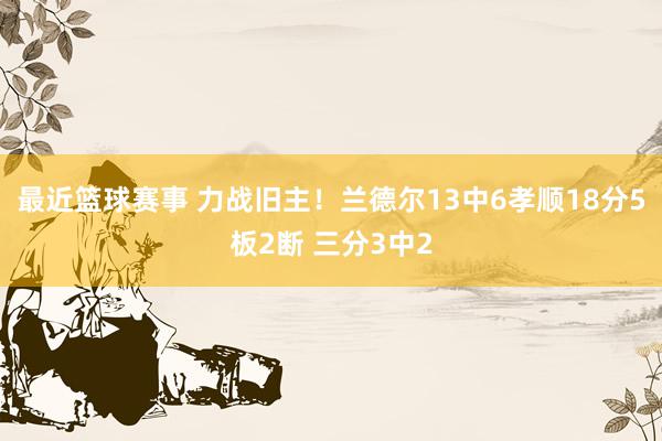 最近篮球赛事 力战旧主！兰德尔13中6孝顺18分5板2断 三分3中2