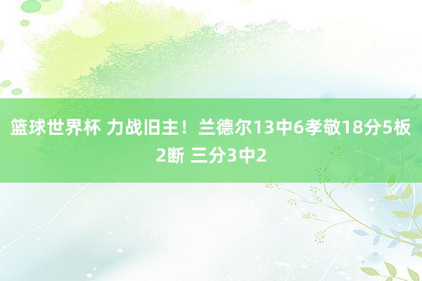 篮球世界杯 力战旧主！兰德尔13中6孝敬18分5板2断 三分3中2