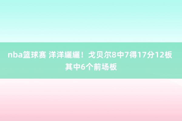 nba篮球赛 洋洋纚纚！戈贝尔8中7得17分12板 其中6个前场板