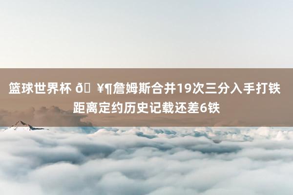 篮球世界杯 🥶詹姆斯合并19次三分入手打铁 距离定约历史记载还差6铁