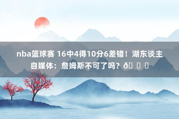 nba篮球赛 16中4得10分6差错！湖东谈主自媒体：詹姆斯不可了吗？💔