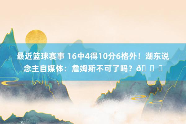 最近篮球赛事 16中4得10分6格外！湖东说念主自媒体：詹姆斯不可了吗？💔