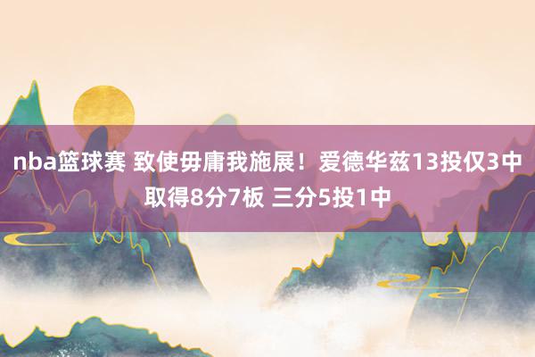 nba篮球赛 致使毋庸我施展！爱德华兹13投仅3中取得8分7板 三分5投1中