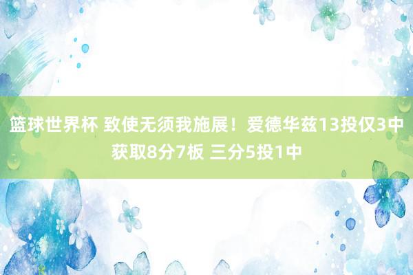 篮球世界杯 致使无须我施展！爱德华兹13投仅3中获取8分7板 三分5投1中