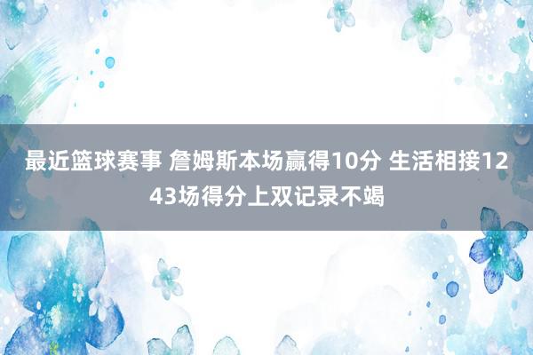 最近篮球赛事 詹姆斯本场赢得10分 生活相接1243场得分上双记录不竭