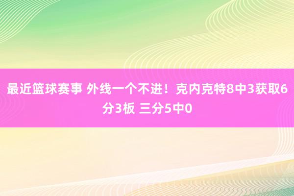 最近篮球赛事 外线一个不进！克内克特8中3获取6分3板 三分5中0