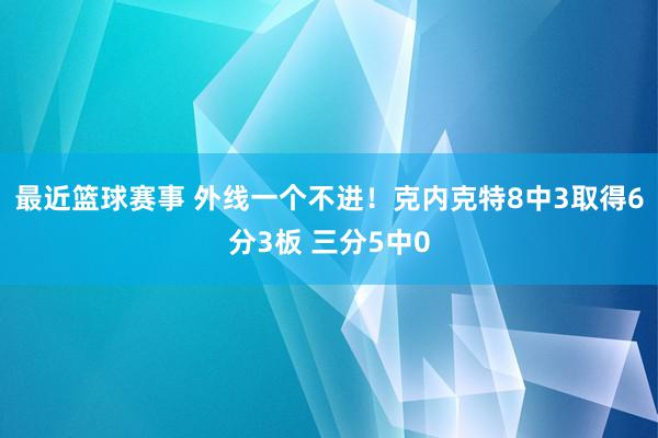 最近篮球赛事 外线一个不进！克内克特8中3取得6分3板 三分5中0