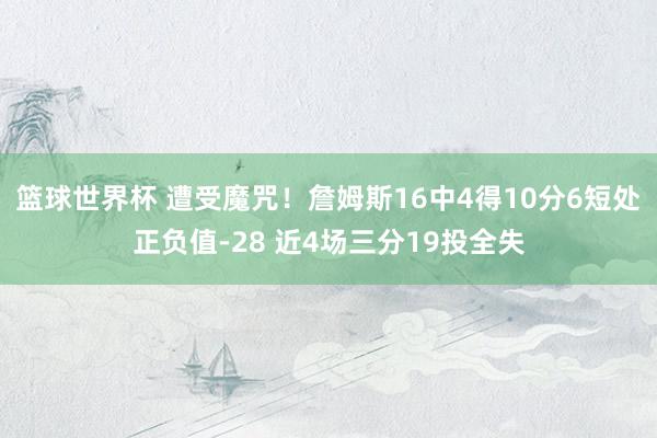 篮球世界杯 遭受魔咒！詹姆斯16中4得10分6短处正负值-28 近4场三分19投全失