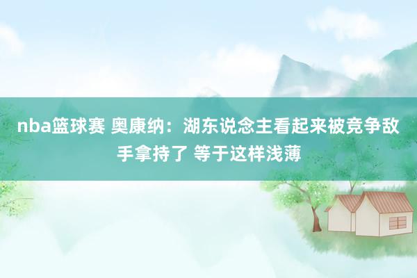 nba篮球赛 奥康纳：湖东说念主看起来被竞争敌手拿持了 等于这样浅薄